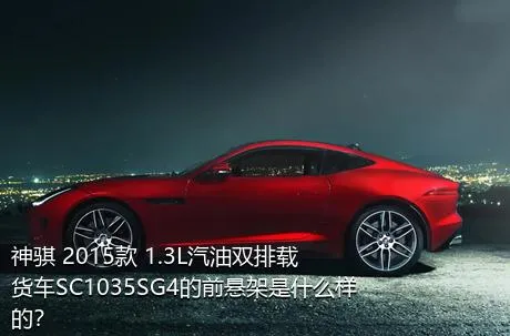 神骐 2015款 1.3L汽油双排载货车SC1035SG4的前悬架是什么样的？