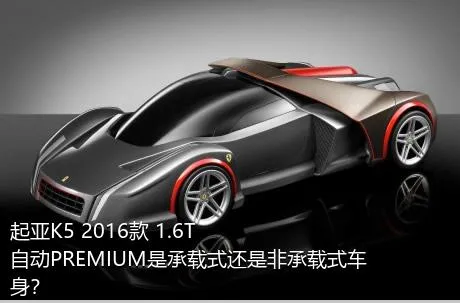 起亚K5 2016款 1.6T 自动PREMIUM是承载式还是非承载式车身？