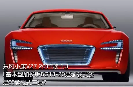 东风小康V27 2011款 1.3L基本型加长版BG13-20是承载式还是非承载式车身？