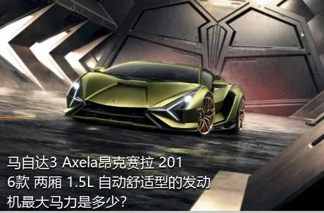 马自达3 Axela昂克赛拉 2016款 两厢 1.5L 自动舒适型的发动机最大马力是多少？