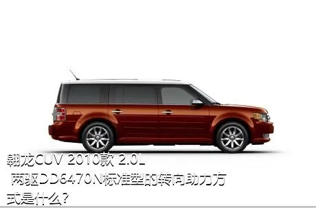 翱龙CUV 2010款 2.0L 两驱DD6470N标准型的转向助力方式是什么？