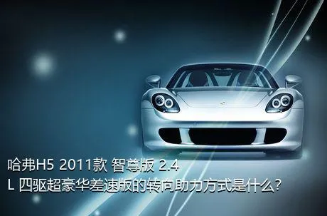 哈弗H5 2011款 智尊版 2.4L 四驱超豪华差速版的转向助力方式是什么？