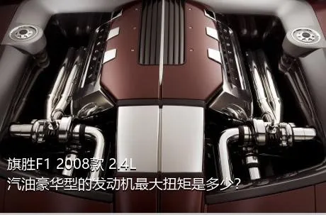 旗胜F1 2008款 2.4L 汽油豪华型的发动机最大扭矩是多少？