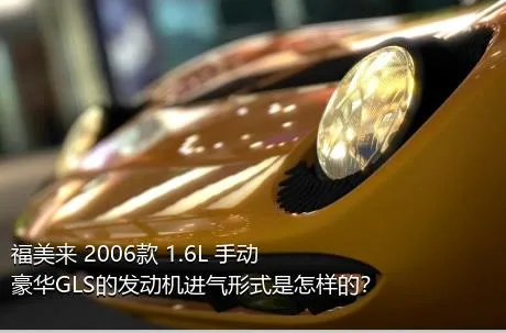 福美来 2006款 1.6L 手动豪华GLS的发动机进气形式是怎样的？