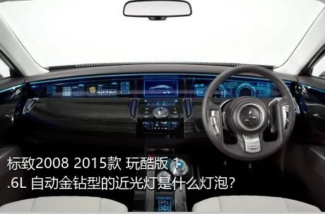 标致2008 2015款 玩酷版 1.6L 自动金钻型的近光灯是什么灯泡？