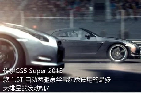 传祺GS5 Super 2015款 1.8T 自动两驱豪华导航版使用的是多大排量的发动机？