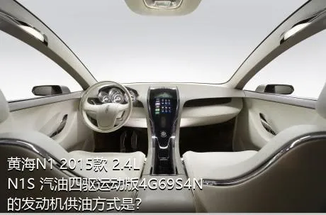 黄海N1 2015款 2.4L N1S 汽油四驱运动版4G69S4N的发动机供油方式是？