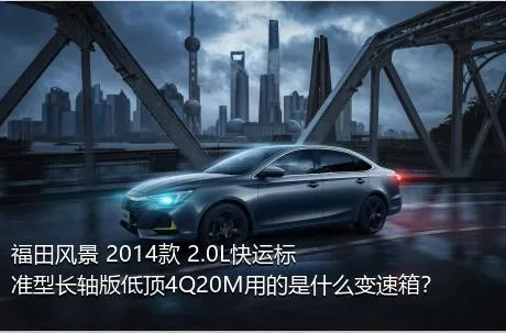 福田风景 2014款 2.0L快运标准型长轴版低顶4Q20M用的是什么变速箱？