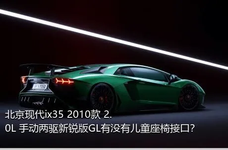 北京现代ix35 2010款 2.0L 手动两驱新锐版GL有没有儿童座椅接口？