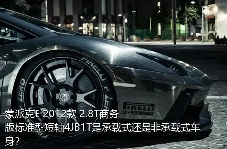 蒙派克E 2012款 2.8T商务版标准型短轴4JB1T是承载式还是非承载式车身？