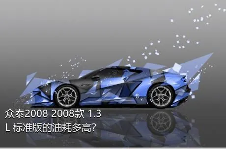 众泰2008 2008款 1.3L 标准版的油耗多高？
