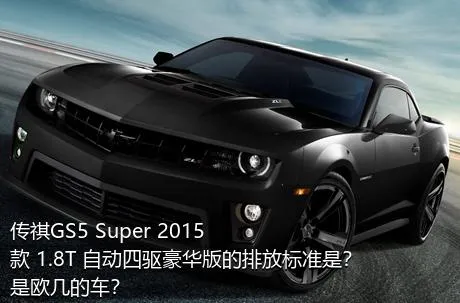 传祺GS5 Super 2015款 1.8T 自动四驱豪华版的排放标准是？是欧几的车？