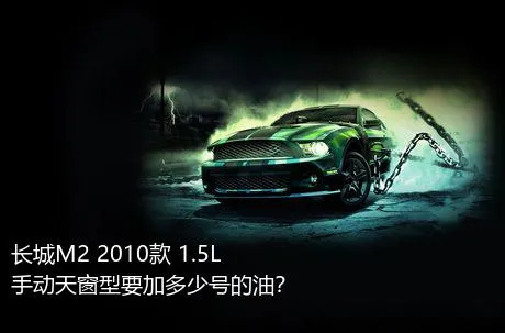 长城M2 2010款 1.5L 手动天窗型要加多少号的油？