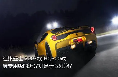 红旗盛世 2007款 HQ300政府专用版的近光灯是什么灯泡？