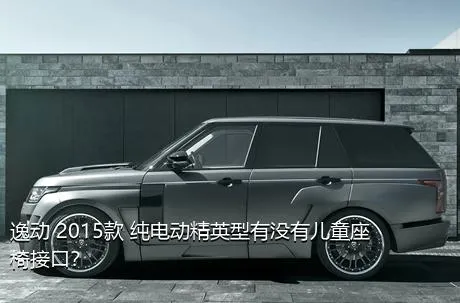 逸动 2015款 纯电动精英型有没有儿童座椅接口？