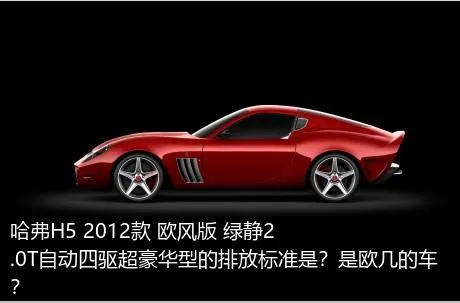 哈弗H5 2012款 欧风版 绿静2.0T自动四驱超豪华型的排放标准是？是欧几的车？