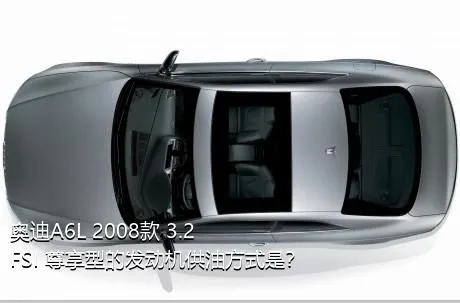 奥迪A6L 2008款 3.2 FSI 尊享型的发动机供油方式是？