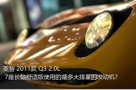 菱智 2011款 Q3 2.0L 7座长轴舒适版使用的是多大排量的发动机？