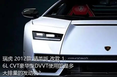 瑞虎 2012款 精英版 改款 1.6L CVT豪华型DVVT使用的是多大排量的发动机？