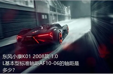 东风小康K01 2008款 1.0L基本型标准轴距AF10-06的轴距是多少？