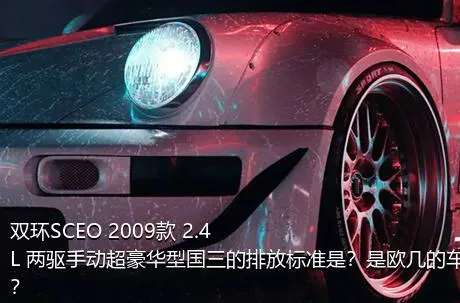 双环SCEO 2009款 2.4L 两驱手动超豪华型国三的排放标准是？是欧几的车？
