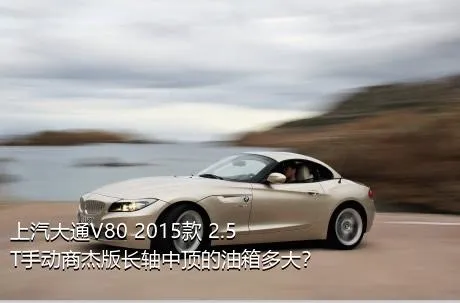 上汽大通V80 2015款 2.5T手动商杰版长轴中顶的油箱多大？