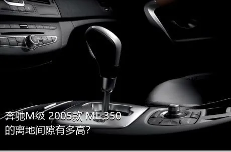 奔驰M级 2005款 ML 350的离地间隙有多高？