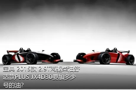宝典 2015款 2.9T两驱柴油舒适款PLUS JX4D30要加多少号的油？