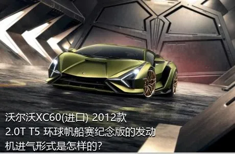 沃尔沃XC60(进口) 2012款 2.0T T5 环球帆船赛纪念版的发动机进气形式是怎样的？