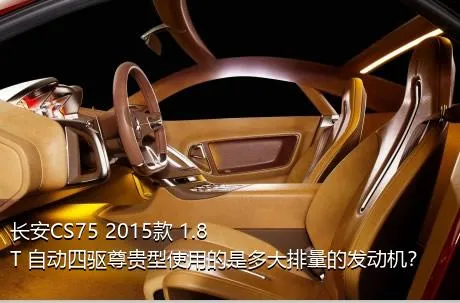 长安CS75 2015款 1.8T 自动四驱尊贵型使用的是多大排量的发动机？
