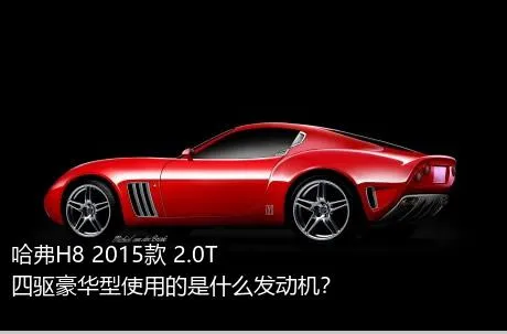 哈弗H8 2015款 2.0T 四驱豪华型使用的是什么发动机？