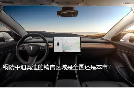 铜陵中迪奥迪的销售区域是全国还是本市？