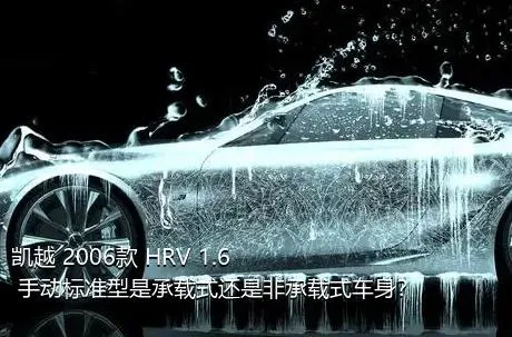 凯越 2006款 HRV 1.6 手动标准型是承载式还是非承载式车身？