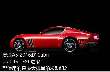 奥迪A5 2016款 Cabriolet 45 TFSI 进取型使用的是多大排量的发动机？