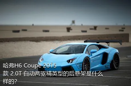 哈弗H6 Coupe 2015款 2.0T 自动两驱精英型的后悬架是什么样的？