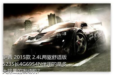 萨普 2015款 2.4L两驱舒适版5235长4G69S4N使用的是多大排量的发动机？