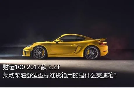 财运100 2012款 2.2T莱动柴油舒适型标准货箱用的是什么变速箱？