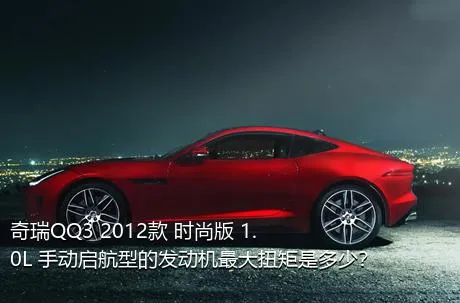 奇瑞QQ3 2012款 时尚版 1.0L 手动启航型的发动机最大扭矩是多少？