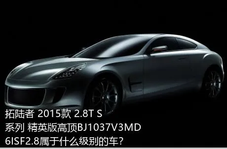 拓陆者 2015款 2.8T S系列 精英版高顶BJ1037V3MD6ISF2.8属于什么级别的车？