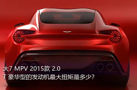大7 MPV 2015款 2.0T 豪华型的发动机最大扭矩是多少？