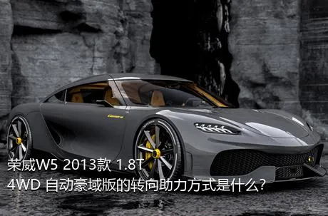 荣威W5 2013款 1.8T 4WD 自动豪域版的转向助力方式是什么？