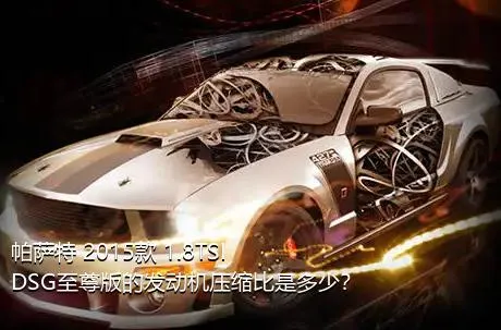 帕萨特 2015款 1.8TSI DSG至尊版的发动机压缩比是多少？