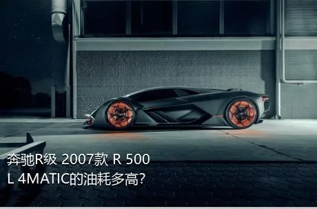 奔驰R级 2007款 R 500 L 4MATIC的油耗多高？