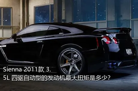 Sienna 2011款 3.5L 四驱自动型的发动机最大扭矩是多少？