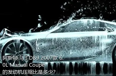 阿斯顿·马丁DB9 2007款 6.0L Manual Coupe的发动机压缩比是多少？