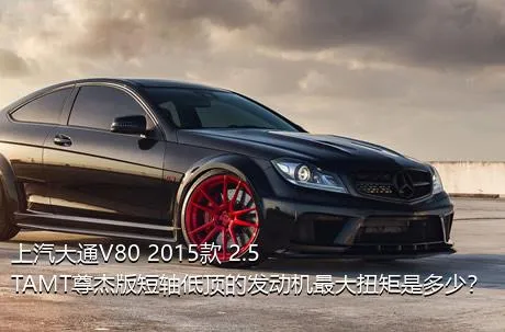 上汽大通V80 2015款 2.5TAMT尊杰版短轴低顶的发动机最大扭矩是多少？