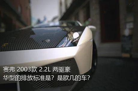 赛弗 2003款 2.2L 两驱豪华型的排放标准是？是欧几的车？