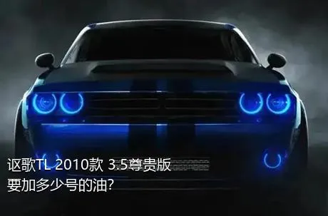 讴歌TL 2010款 3.5尊贵版要加多少号的油？