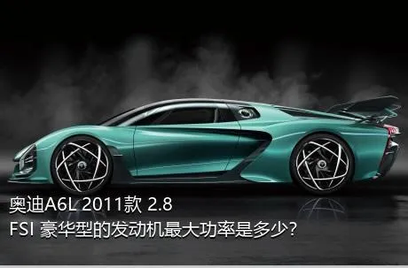 奥迪A6L 2011款 2.8 FSI 豪华型的发动机最大功率是多少？