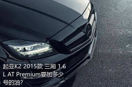 起亚K2 2015款 三厢 1.6L AT Premium要加多少号的油？